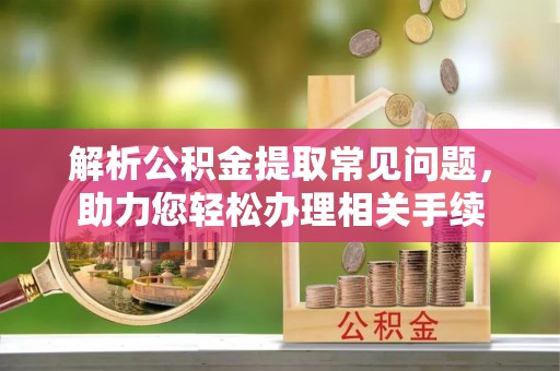 宿松解析公积金提取常见问题，助力您轻松办理相关手续