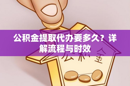 宿松公积金提取代办要多久？详解流程与时效