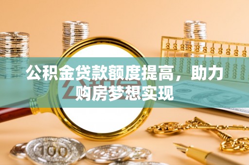 宿松公积金贷款额度提高，助力购房梦想实现