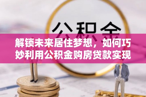 宿松解锁未来居住梦想，如何巧妙利用公积金购房贷款实现房产投资