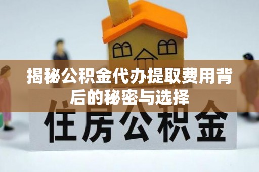 宿松揭秘公积金代办提取费用背后的秘密与选择