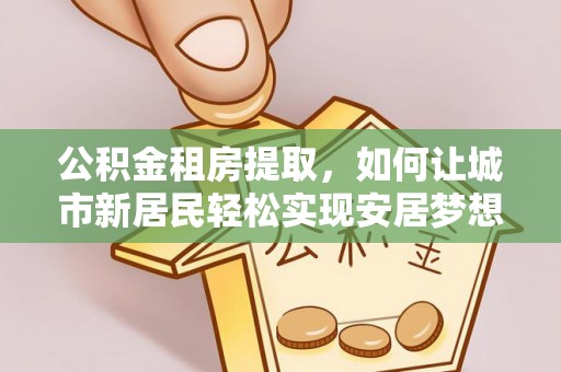 宿松公积金租房提取，如何让城市新居民轻松实现安居梦想
