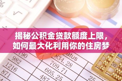 宿松揭秘公积金贷款额度上限，如何最大化利用你的住房梦？