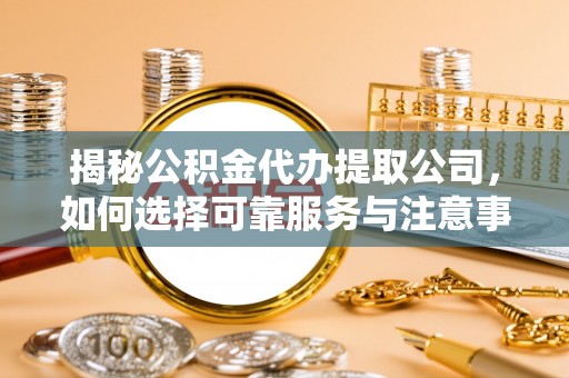 宿松揭秘公积金代办提取公司，如何选择可靠服务与注意事项