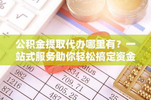宿松公积金提取代办哪里有？一站式服务助你轻松搞定资金难题