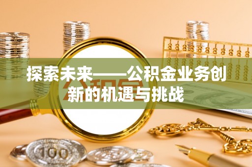 宿松探索未来——公积金业务创新的机遇与挑战