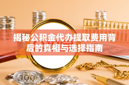 宿松揭秘公积金代办提取费用背后的真相与选择指南