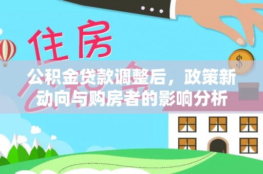 宿松公积金贷款调整后，政策新动向与购房者的影响分析