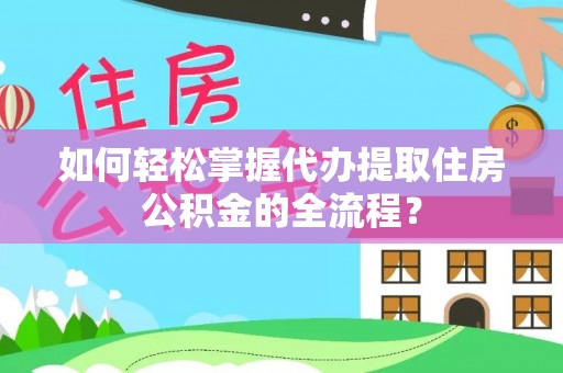 宿松如何轻松掌握代办提取住房公积金的全流程？