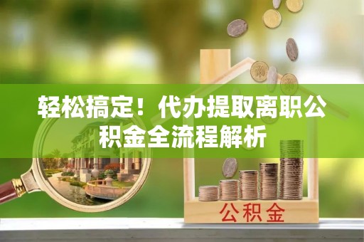 宿松轻松搞定！代办提取离职公积金全流程解析