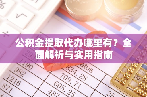 宿松公积金提取代办哪里有？全面解析与实用指南