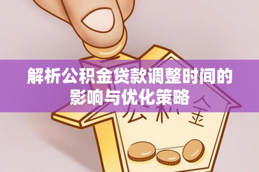 宿松解析公积金贷款调整时间的影响与优化策略