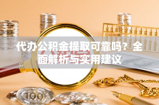 宿松代办公积金提取可靠吗？全面解析与实用建议