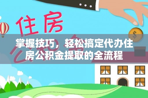 宿松掌握技巧，轻松搞定代办住房公积金提取的全流程