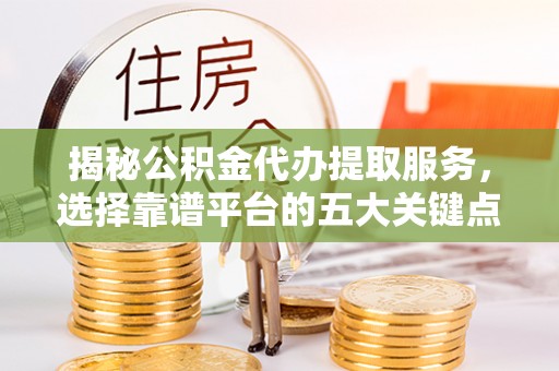 宿松揭秘公积金代办提取服务，选择靠谱平台的五大关键点