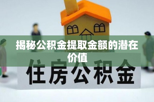 宿松揭秘公积金提取金额的潜在价值