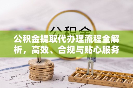 宿松公积金提取代办理流程全解析，高效、合规与贴心服务