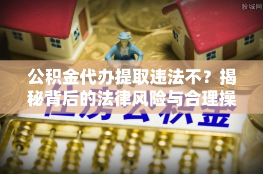 宿松公积金代办提取违法不？揭秘背后的法律风险与合理操作