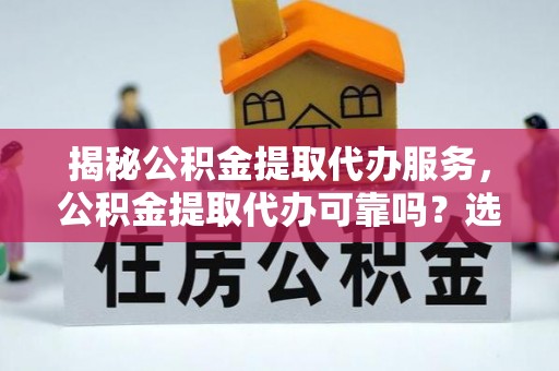 宿松揭秘公积金提取代办服务，公积金提取代办可靠吗？选择需谨慎