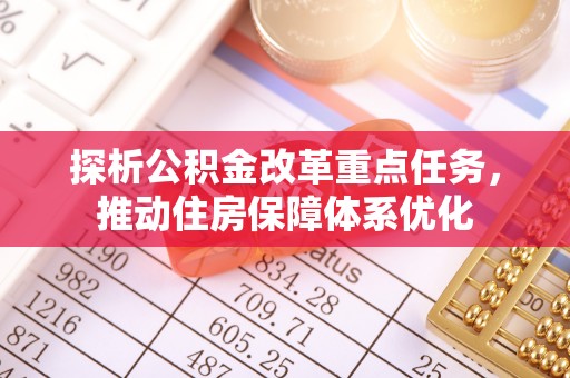 宿松探析公积金改革重点任务，推动住房保障体系优化