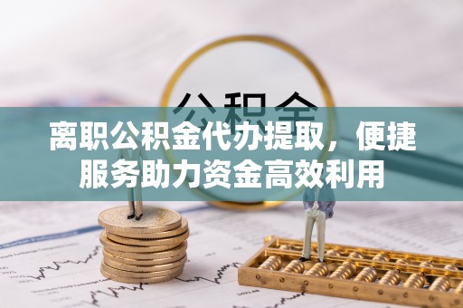 宿松离职公积金代办提取，便捷服务助力资金高效利用