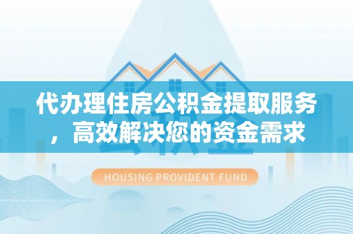 宿松代办理住房公积金提取服务，高效解决您的资金需求