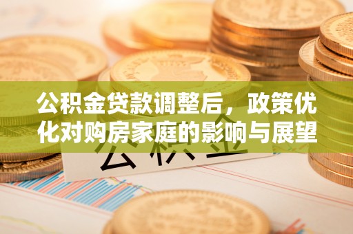 宿松公积金贷款调整后，政策优化对购房家庭的影响与展望