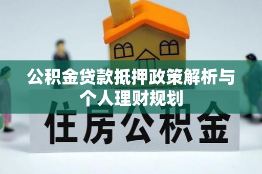 宿松公积金贷款抵押政策解析与个人理财规划