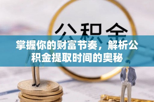宿松掌握你的财富节奏，解析公积金提取时间的奥秘