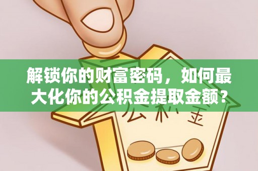 宿松解锁你的财富密码，如何最大化你的公积金提取金额？