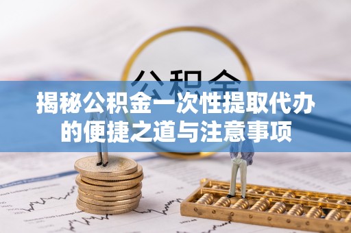 宿松揭秘公积金一次性提取代办的便捷之道与注意事项