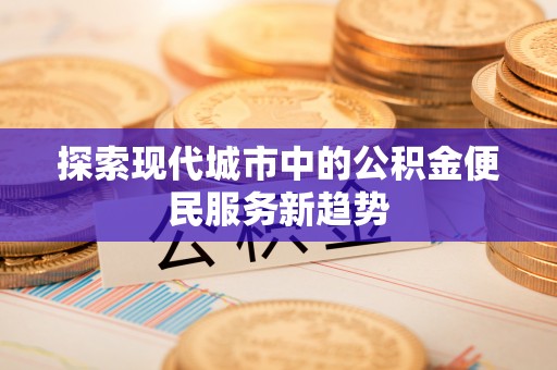 宿松探索现代城市中的公积金便民服务新趋势