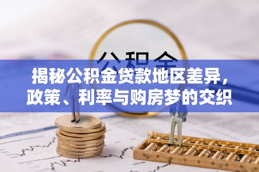 宿松揭秘公积金贷款地区差异，政策、利率与购房梦的交织