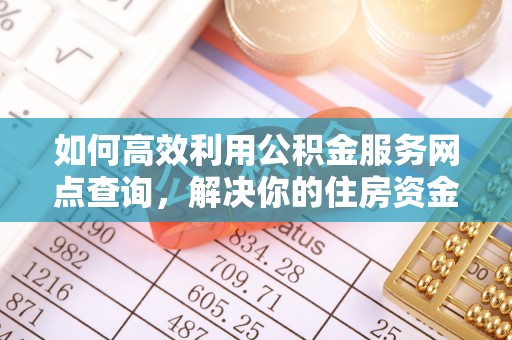 宿松如何高效利用公积金服务网点查询，解决你的住房资金难题
