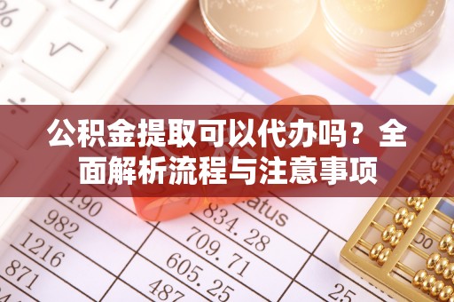 宿松公积金提取可以代办吗？全面解析流程与注意事项