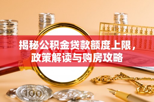 宿松揭秘公积金贷款额度上限，政策解读与购房攻略