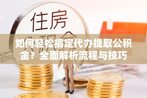 宿松如何轻松搞定代办提取公积金？全面解析流程与技巧