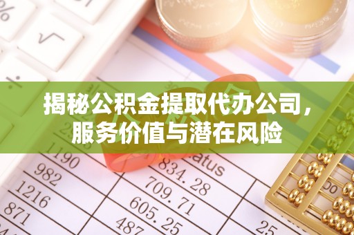 宿松揭秘公积金提取代办公司，服务价值与潜在风险