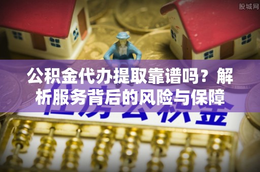 宿松公积金代办提取靠谱吗？解析服务背后的风险与保障