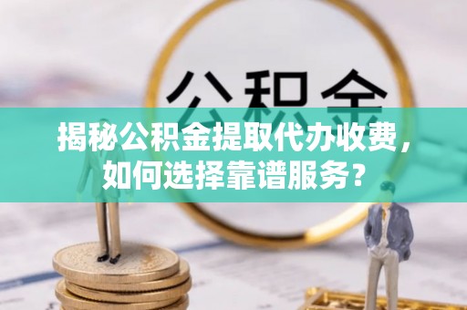 宿松揭秘公积金提取代办收费，如何选择靠谱服务？