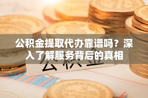 宿松公积金提取代办靠谱吗？深入了解服务背后的真相