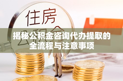 宿松揭秘公积金咨询代办提取的全流程与注意事项