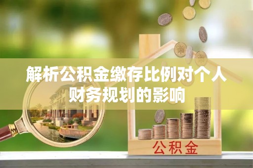 宿松解析公积金缴存比例对个人财务规划的影响
