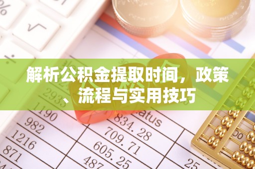 宿松解析公积金提取时间，政策、流程与实用技巧