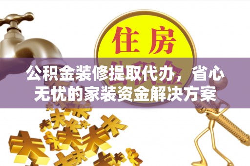 宿松公积金装修提取代办，省心无忧的家装资金解决方案