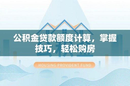 宿松公积金贷款额度计算，掌握技巧，轻松购房