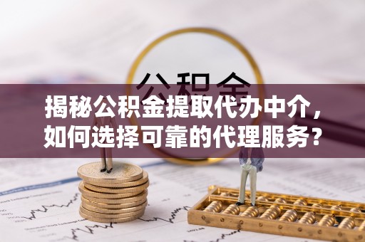 宿松揭秘公积金提取代办中介，如何选择可靠的代理服务？