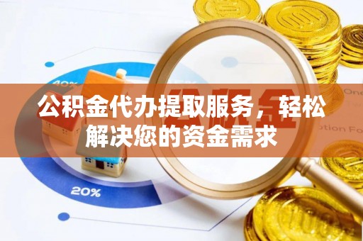 宿松公积金代办提取服务，轻松解决您的资金需求
