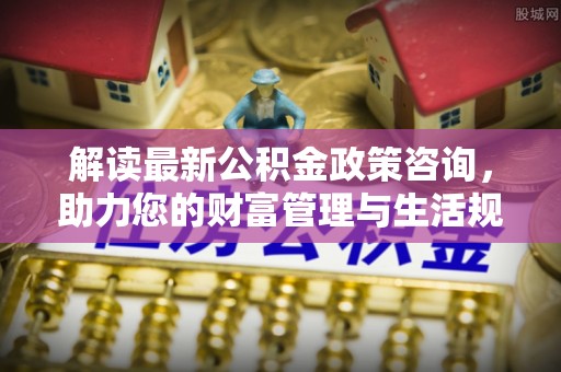 宿松解读最新公积金政策咨询，助力您的财富管理与生活规划
