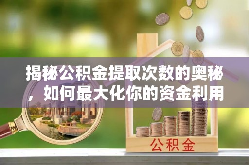 宿松揭秘公积金提取次数的奥秘，如何最大化你的资金利用？